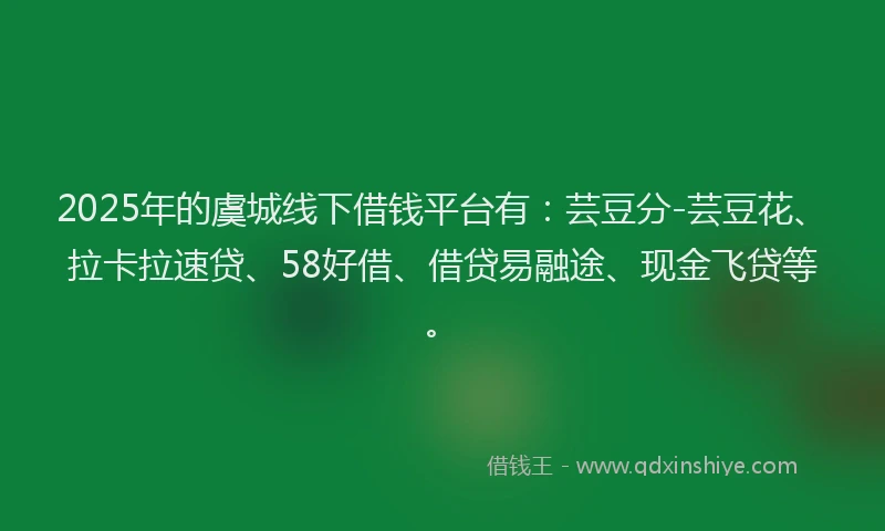 2025年的虞城线下借钱平台有:芸豆分-芸豆花、拉卡拉速贷、58好借、借贷易融途、现金飞贷等。