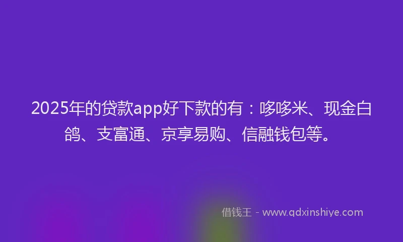 2025年的贷款app好下款的有:哆哆米、现金白鸽、支富通、京享易购、信融钱包等。