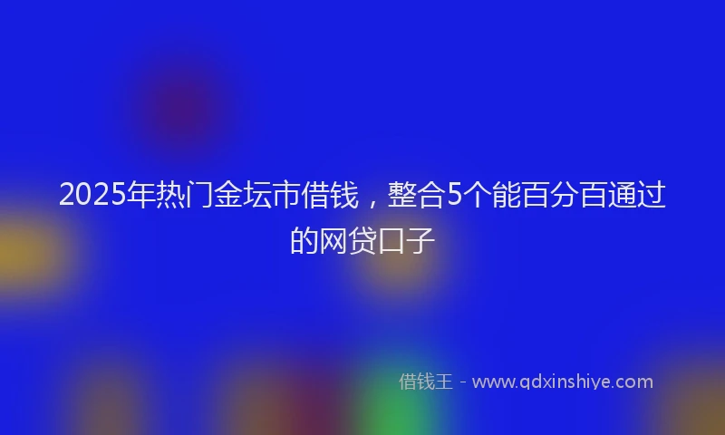 2025年热门金坛市借钱，整合5个能百分百通过的网贷口子
