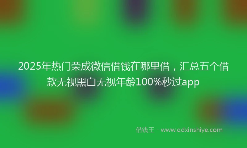 2025年热门荣成微信借钱在哪里借，汇总五个借款无视黑白无视年龄100%秒过app