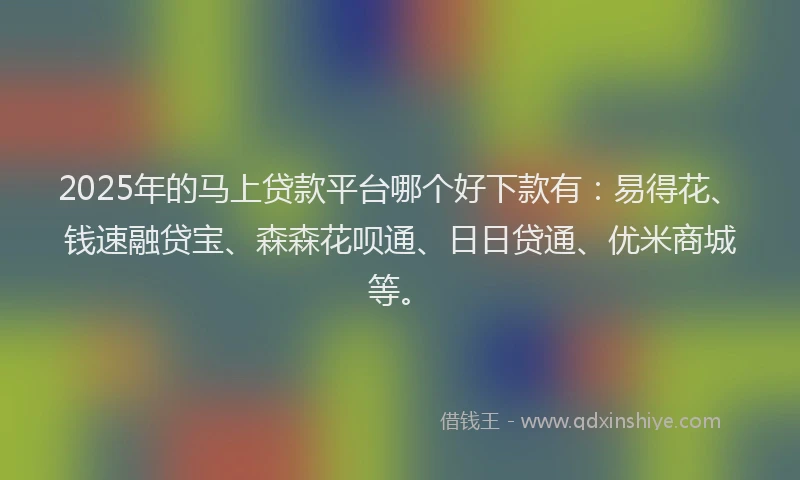 2025年的马上贷款平台哪个好下款有：易得花、钱速融贷宝、森森花呗通、日日贷通、优米商城等。