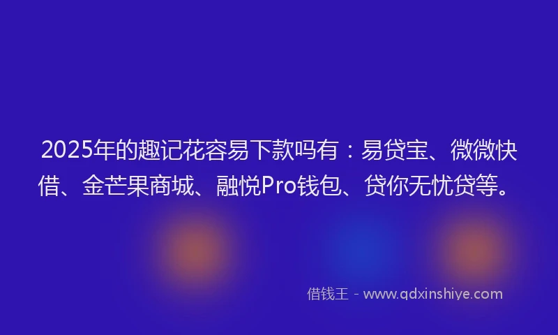 2025年的趣记花容易下款吗有：易贷宝、微微快借、金芒果商城、融悦Pro钱包、贷你无忧贷等。