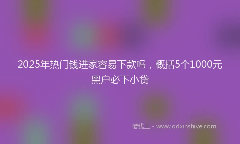 2025年热门钱进家容易下款吗，概括5个1000元黑户必下小贷