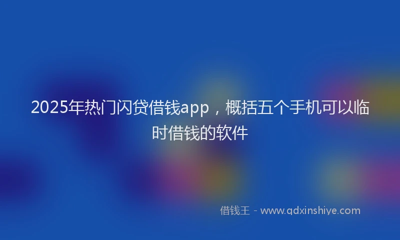 2025年热门闪贷借钱app，概括五个手机可以临时借钱的软件