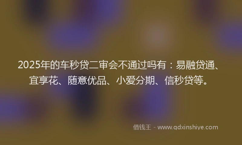 2025年的车秒贷二审会不通过吗有:易融贷通、宜享花、随意优品、小爱分期、信秒贷等。