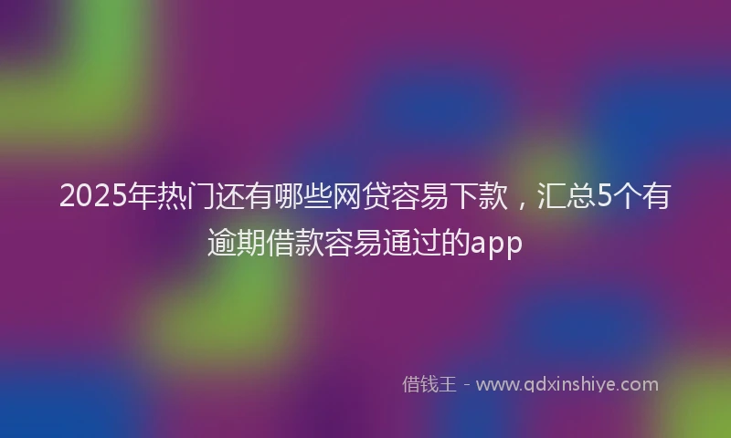 2025年热门还有哪些网贷容易下款,汇总5个有逾期借款容易通过的app