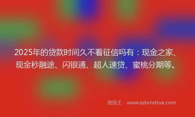 2025年的贷款时间久不看征信吗有:现金之家、现金秒融途、闪银通、超人速贷、蜜桃分期等。