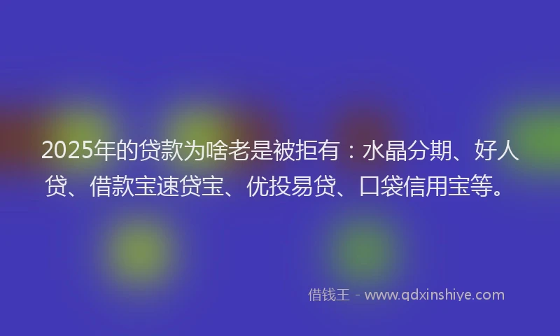 2025年的贷款为啥老是被拒有:水晶分期、好人贷、借款宝速贷宝、优投易贷、口袋信用宝等。