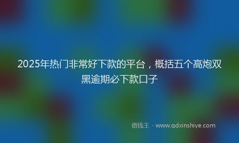 2025年热门非常好下款的平台,概括五个高炮双黑逾期必下款口子