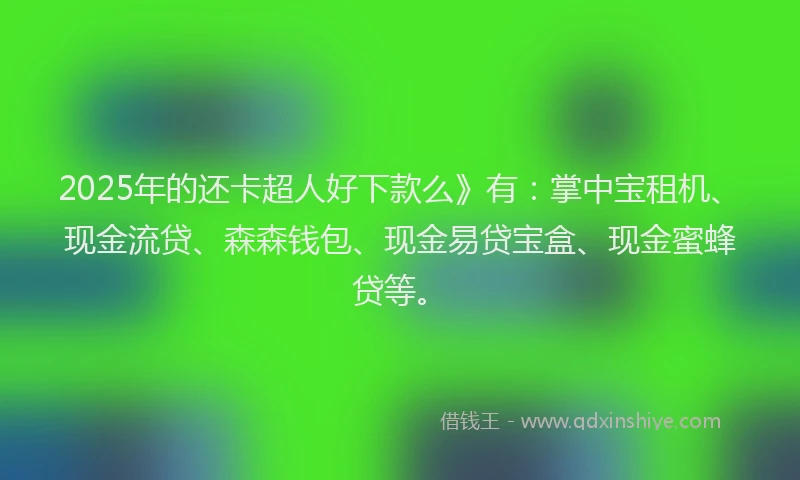 2025年的还卡超人好下款么》有:掌中宝租机、现金流贷、森森钱包、现金易贷宝盒、现金蜜蜂贷等。