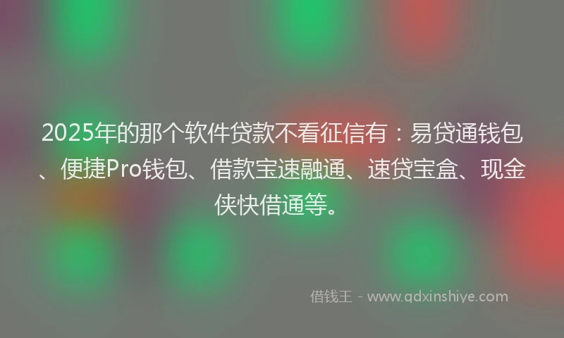 2025年的那个软件贷款不看征信有：易贷通钱包、便捷Pro钱包、借款宝速融通、速贷宝盒、现金侠快借通等。