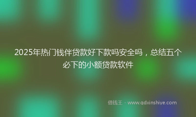 2025年热门钱伴贷款好下款吗安全吗,总结五个必下的小额贷款软件