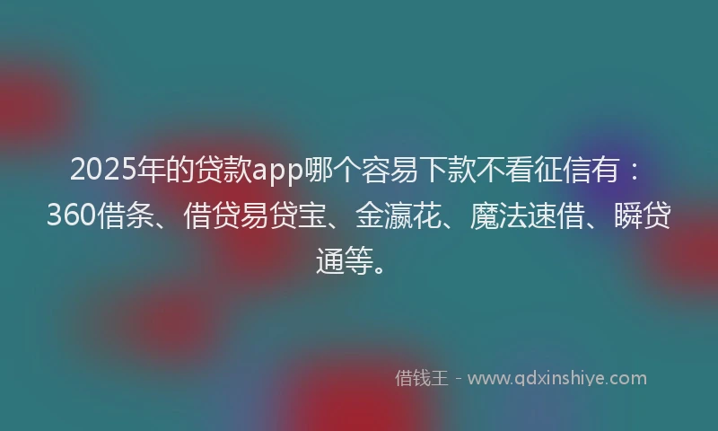 2025年的贷款app哪个容易下款不看征信有:360借条、借贷易贷宝、金瀛花、魔法速借、瞬贷通等。