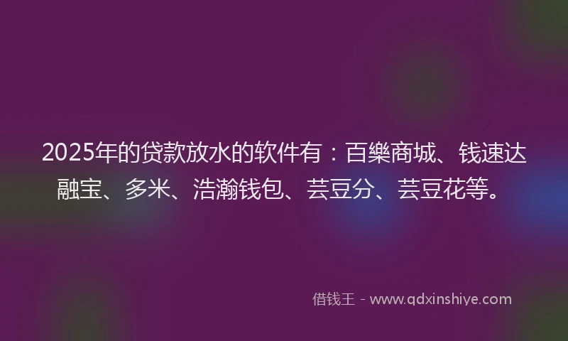 2025年的贷款放水的软件有:百樂商城、钱速达融宝、多米、浩瀚钱包、芸豆分、芸豆花等。