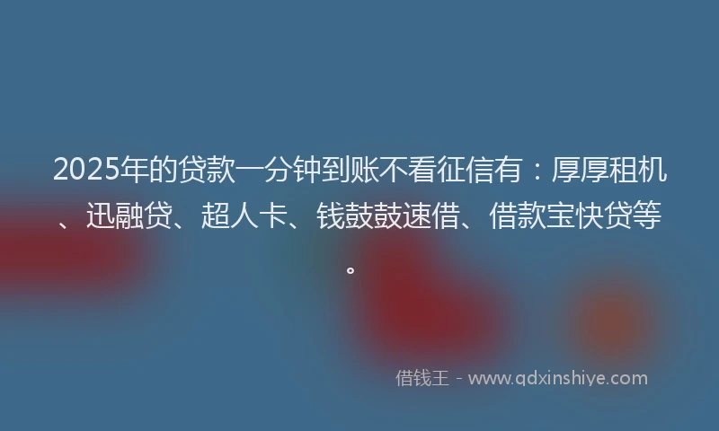 2025年的贷款一分钟到账不看征信有:厚厚租机、迅融贷、超人卡、钱鼓鼓速借、借款宝快贷等。