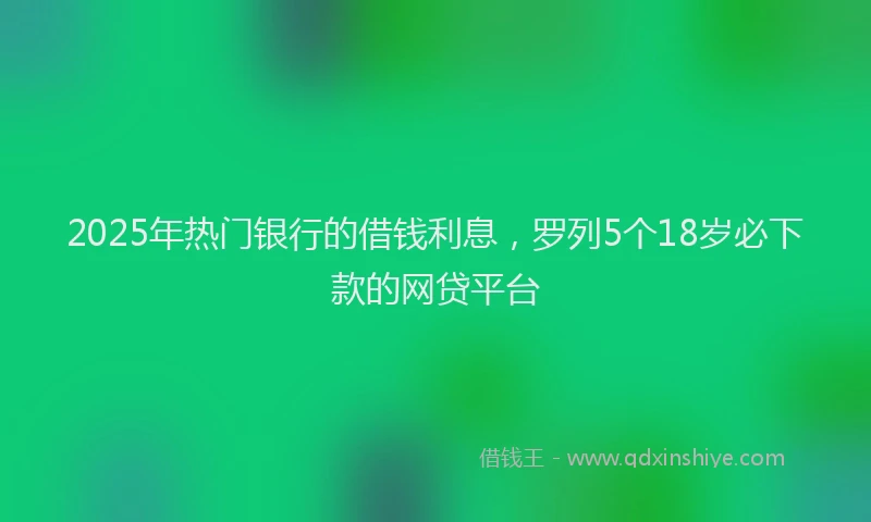 2025年热门银行的借钱利息，罗列5个18岁必下款的网贷平台