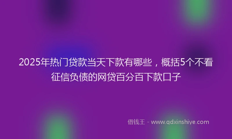 2025年热门贷款当天下款有哪些,概括5个不看征信负债的网贷百分百下款口子