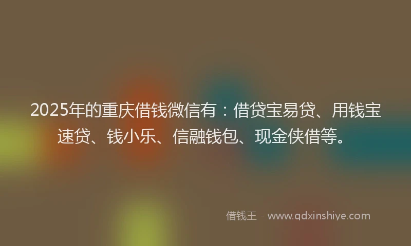 2025年的重庆借钱微信有：借贷宝易贷、用钱宝速贷、钱小乐、信融钱包、现金侠借等。