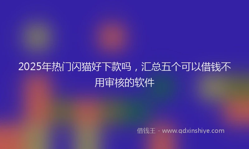 2025年热门闪猫好下款吗,汇总五个可以借钱不用审核的软件
