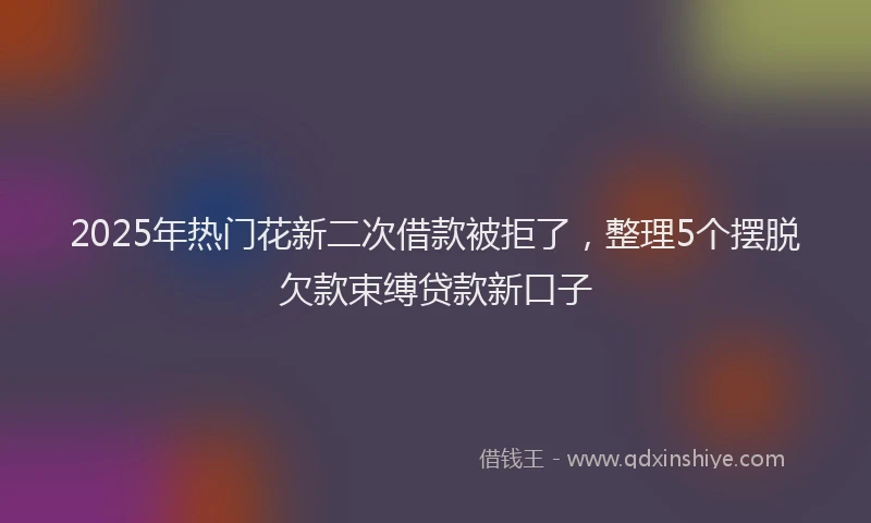 2025年热门花新二次借款被拒了，整理5个摆脱欠款束缚贷款新口子