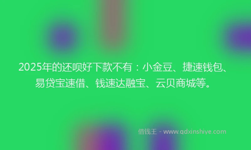 2025年的还呗好下款不有：小金豆、捷速钱包、易贷宝速借、钱速达融宝、云贝商城等。