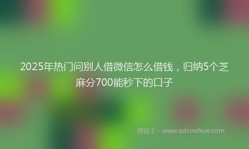 2025年热门问别人借微信怎么借钱，归纳5个芝麻分700能秒下的口子