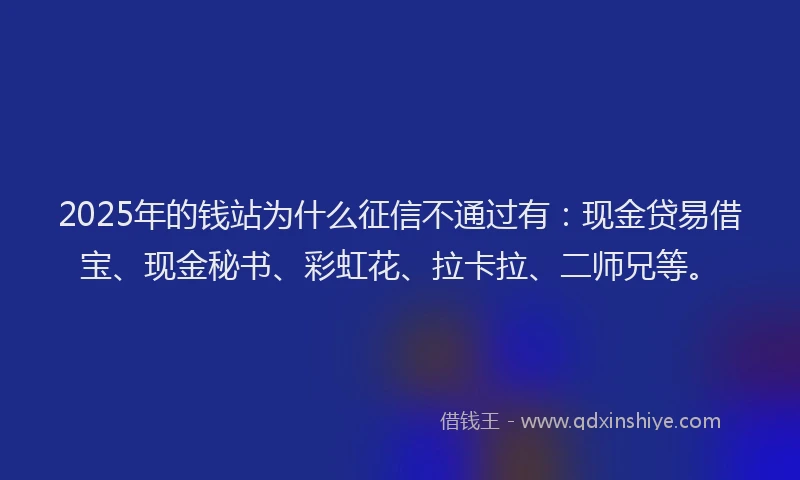 2025年的钱站为什么征信不通过有：现金贷易借宝、现金秘书、彩虹花、拉卡拉、二师兄等。