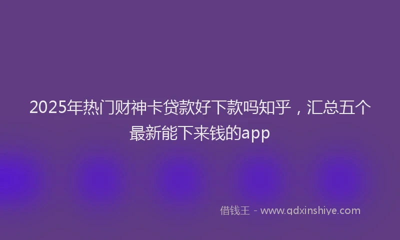 2025年热门财神卡贷款好下款吗知乎，汇总五个最新能下来钱的app