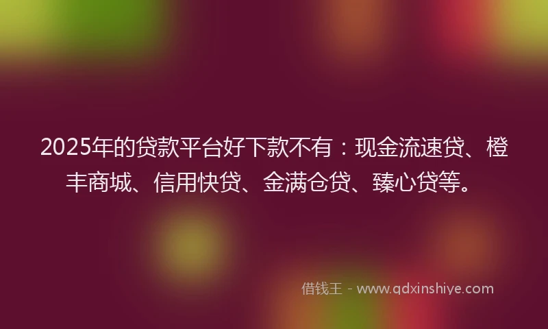 2025年的贷款平台好下款不有:现金流速贷、橙丰商城、信用快贷、金满仓贷、臻心贷等。