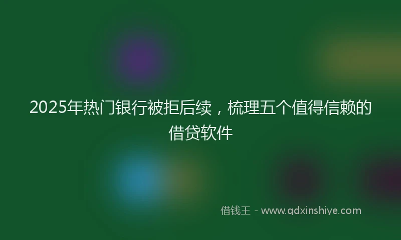 2025年热门银行被拒后续，梳理五个值得信赖的借贷软件