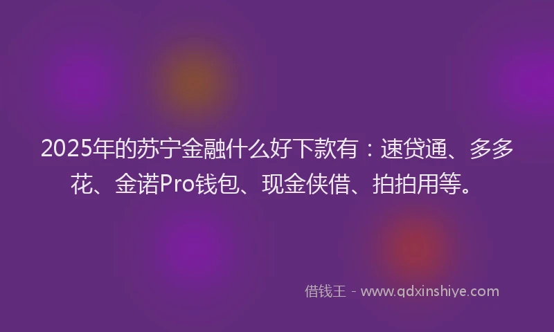 2025年的苏宁金融什么好下款有：速贷通、多多花、金诺Pro钱包、现金侠借、拍拍用等。