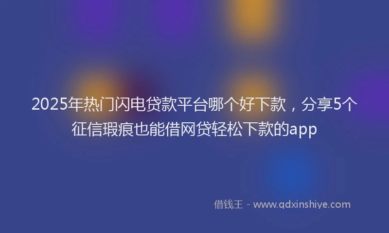 2025年热门闪电贷款平台哪个好下款，分享5个征信瑕疵也能借网贷轻松下款的app