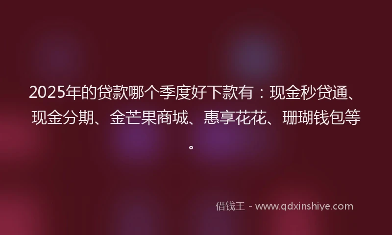 2025年的贷款哪个季度好下款有:现金秒贷通、现金分期、金芒果商城、惠享花花、珊瑚钱包等。