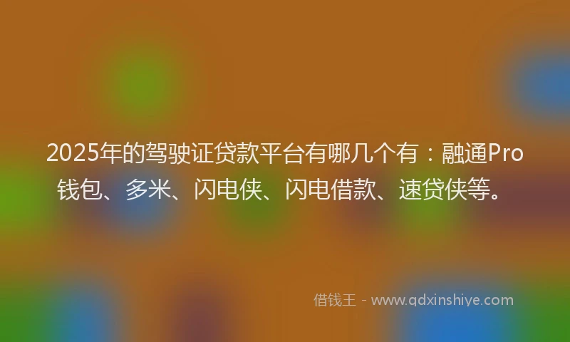 2025年的驾驶证贷款平台有哪几个有:融通Pro钱包、多米、闪电侠、闪电借款、速贷侠等。