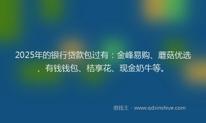 2025年的银行贷款包过有：金峰易购、蘑菇优选、有钱钱包、桔享花、现金奶牛等。