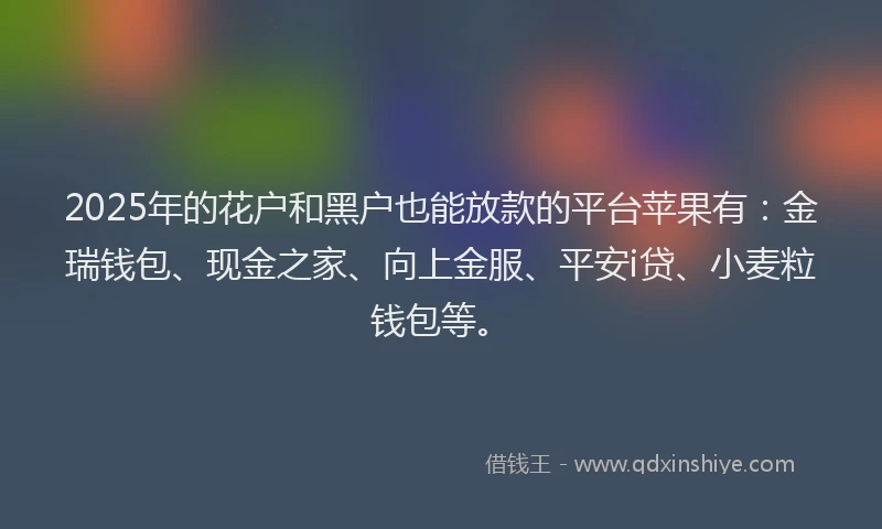 2025年的花户和黑户也能放款的平台苹果有：金瑞钱包、现金之家、向上金服、平安i贷、小麦粒钱包等。