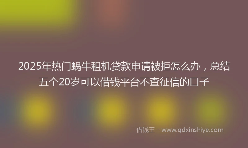 2025年热门蜗牛租机贷款申请被拒怎么办,总结五个20岁可以借钱平台不查征信的口子
