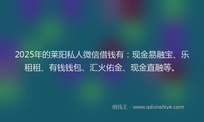 2025年的莱阳私人微信借钱有：现金易融宝、乐租租、有钱钱包、汇火佑金、现金直融等。