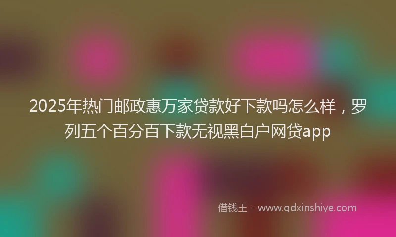 2025年热门邮政惠万家贷款好下款吗怎么样,罗列五个百分百下款无视黑白户网贷app