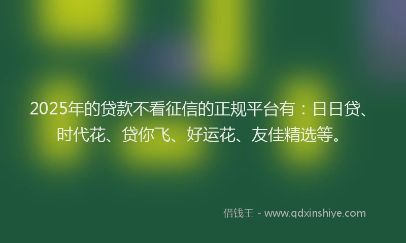 2025年的贷款不看征信的正规平台有:日日贷、时代花、贷你飞、好运花、友佳精选等。
