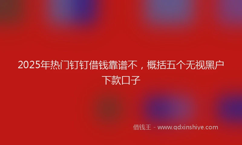 2025年热门钉钉借钱靠谱不,概括五个无视黑户下款口子