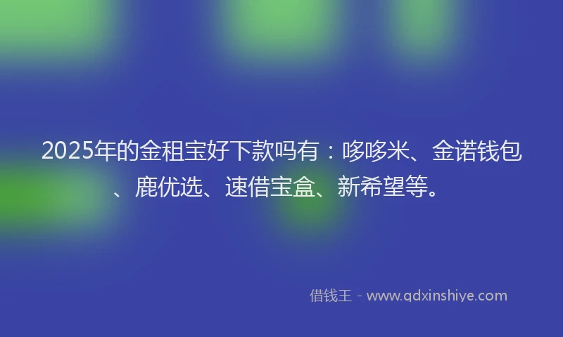 2025年的金租宝好下款吗有：哆哆米、金诺钱包、鹿优选、速借宝盒、新希望等。