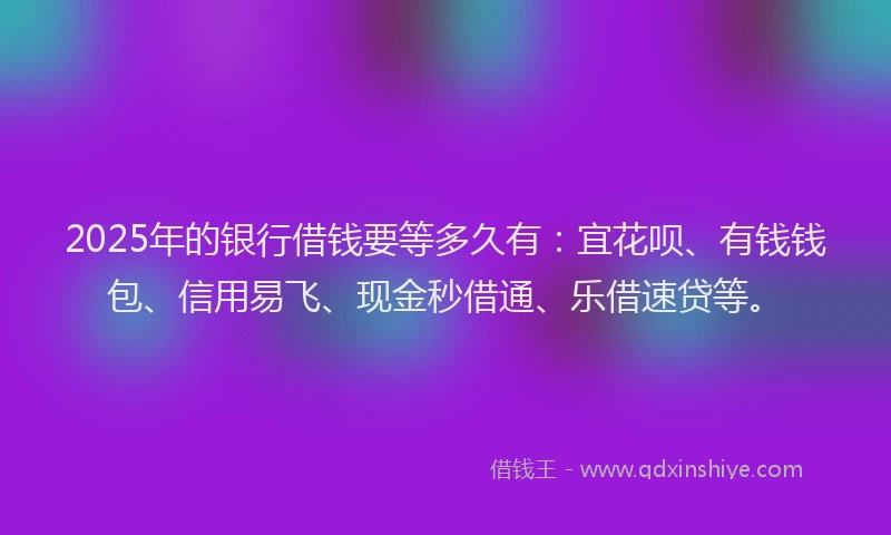 2025年的银行借钱要等多久有:宜花呗、有钱钱包、信用易飞、现金秒借通、乐借速贷等。