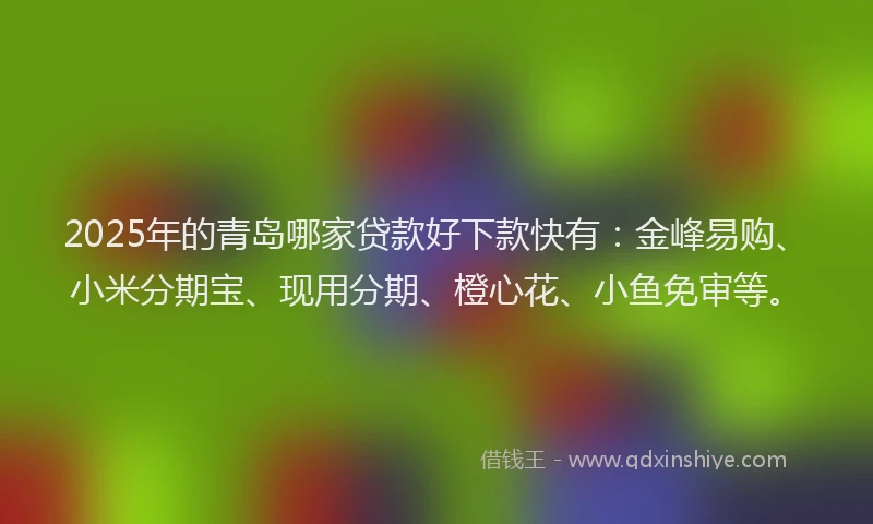 2025年的青岛哪家贷款好下款快有：金峰易购、小米分期宝、现用分期、橙心花、小鱼免审等。