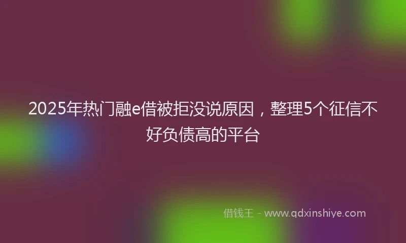 2025年热门融e借被拒没说原因，整理5个征信不好负债高的平台