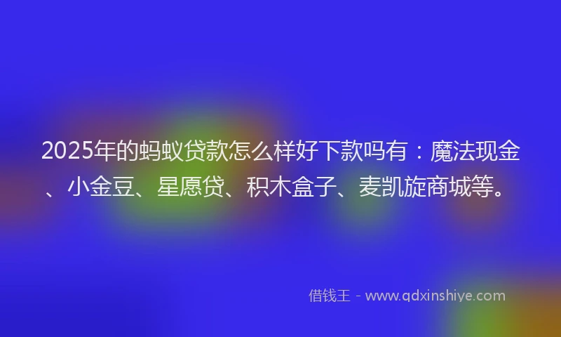 2025年的蚂蚁贷款怎么样好下款吗有：魔法现金、小金豆、星愿贷、积木盒子、麦凯旋商城等。