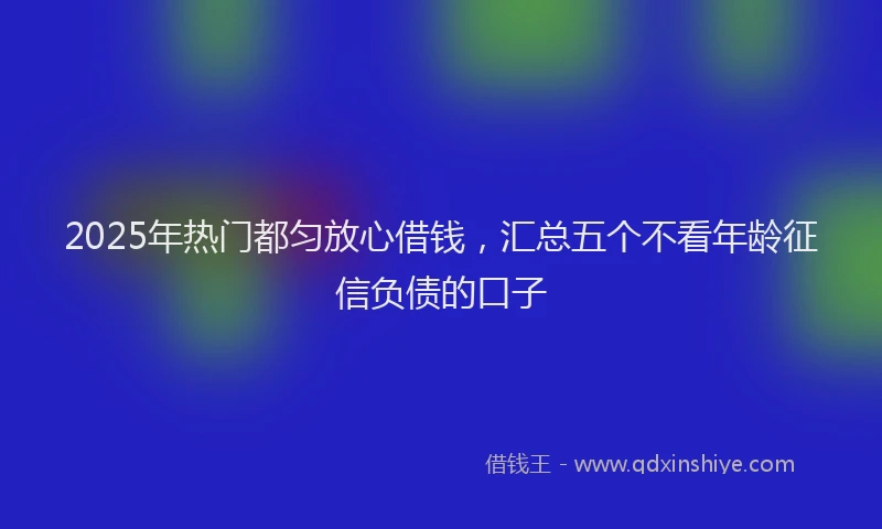 2025年热门都匀放心借钱，汇总五个不看年龄征信负债的口子