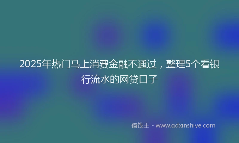 2025年热门马上消费金融不通过，整理5个看银行流水的网贷口子