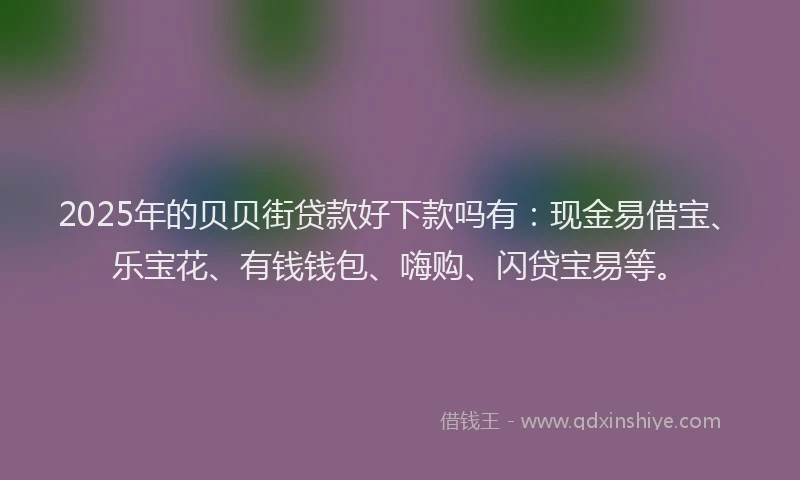 2025年的贝贝街贷款好下款吗有：现金易借宝、乐宝花、有钱钱包、嗨购、闪贷宝易等。