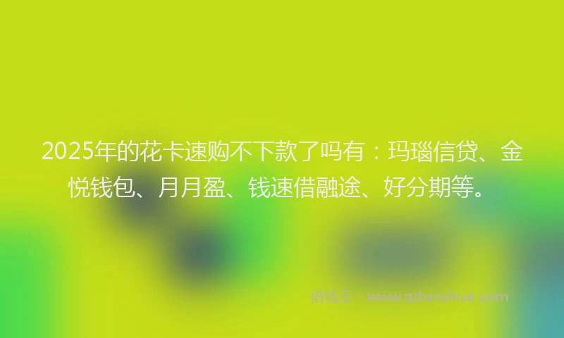 2025年的花卡速购不下款了吗有:玛瑙信贷、金悦钱包、月月盈、钱速借融途、好分期等。